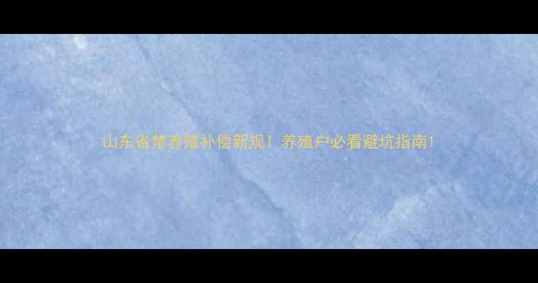 图片 山东省禁养殖补偿新规！养殖户必看避坑指南1