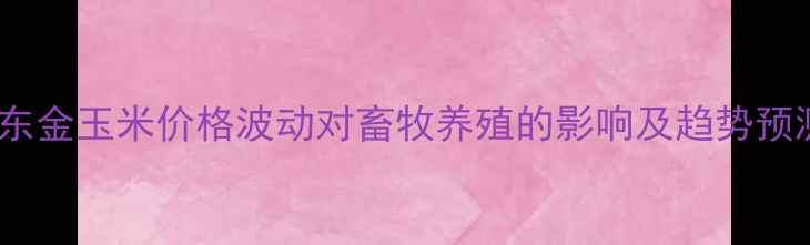 图片 山东金玉米价格波动对畜牧养殖的影响及趋势预测2