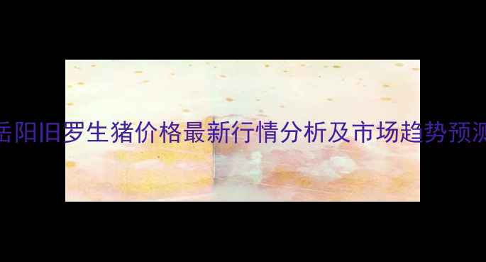 图片 岳阳旧罗生猪价格最新行情分析及市场趋势预测