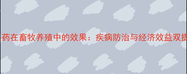 图片 帝一方兽药在畜牧养殖中的效果：疾病防治与经济效益双提升指南2