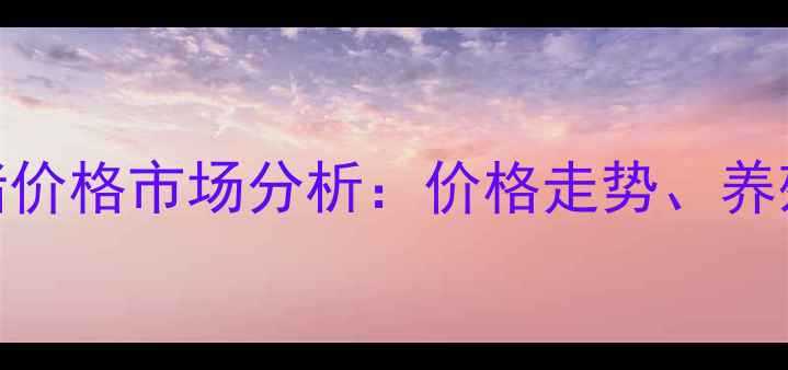 图片 广东梅州梅县毛猪价格市场分析：价格走势、养殖建议与政策解读