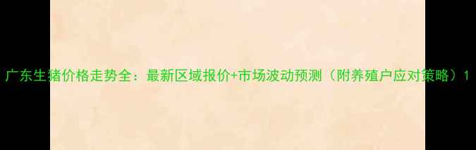图片 广东生猪价格走势全：最新区域报价+市场波动预测（附养殖户应对策略）1