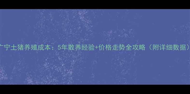 图片 广宁土猪养殖成本：5年散养经验+价格走势全攻略（附详细数据）