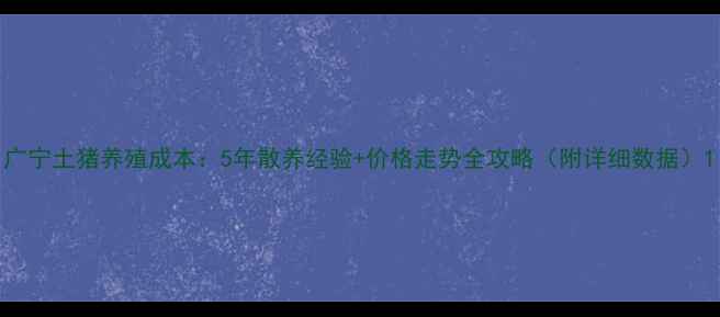 图片 广宁土猪养殖成本：5年散养经验+价格走势全攻略（附详细数据）1