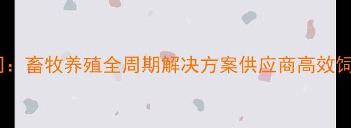 图片 广州海维饲料有限公司：畜牧养殖全周期解决方案供应商高效饲料配方助力产业升级2