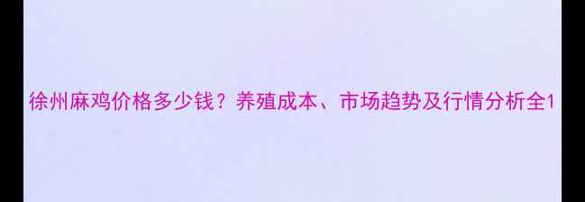 图片 徐州麻鸡价格多少钱？养殖成本、市场趋势及行情分析全1