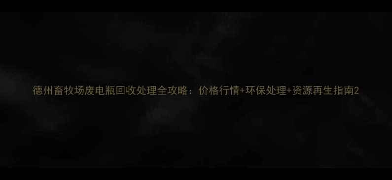 图片 德州畜牧场废电瓶回收处理全攻略：价格行情+环保处理+资源再生指南2