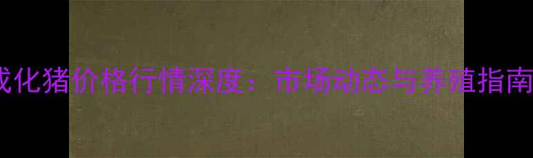 图片 成化猪价格行情深度：市场动态与养殖指南2