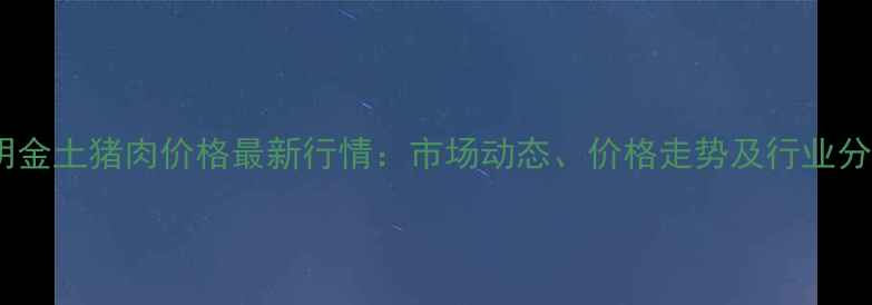 图片 昆明金土猪肉价格最新行情：市场动态、价格走势及行业分析1