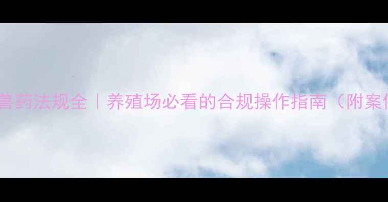 图片 最新兽药法规全｜养殖场必看的合规操作指南（附案例）2