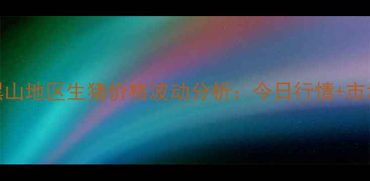 图片 最新动态黑山地区生猪价格波动分析：今日行情+市场趋势解读