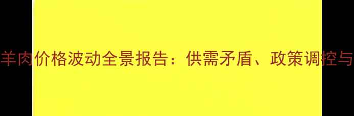 图片 最新数据中国羊肉价格波动全景报告：供需矛盾、政策调控与未来趋势深度