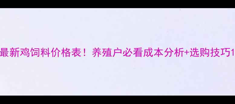 图片 最新鸡饲料价格表！养殖户必看成本分析+选购技巧1