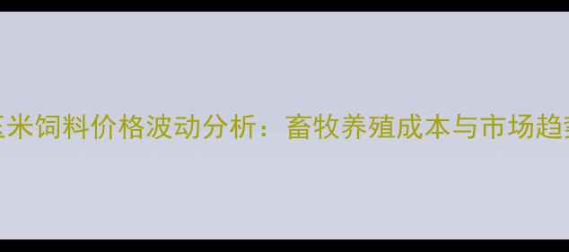 图片 朔州玉米饲料价格波动分析：畜牧养殖成本与市场趋势解读