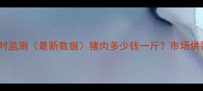 图片 松原市生猪价格实时监测（最新数据）猪肉多少钱一斤？市场供需与养殖成本深度1