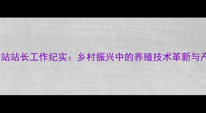 图片 梨树县畜牧总站站长工作纪实：乡村振兴中的养殖技术革新与产业升级路径2
