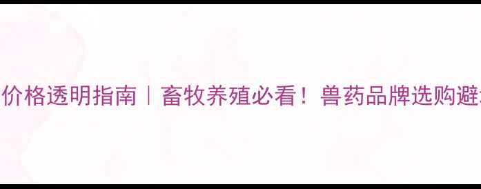图片 森澳达动物药价格透明指南｜畜牧养殖必看！兽药品牌选购避坑+省钱攻略2