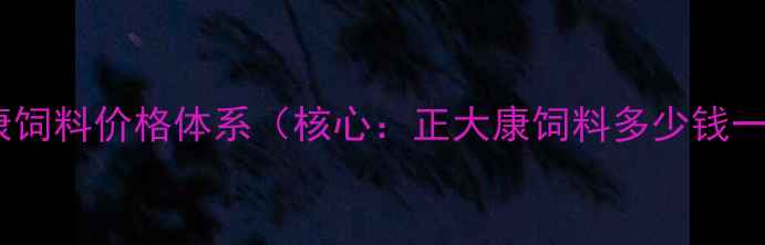 图片 正大康饲料价格体系（核心：正大康饲料多少钱一包）1
