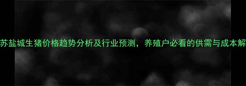 图片 江苏盐城生猪价格趋势分析及行业预测，养殖户必看的供需与成本解读