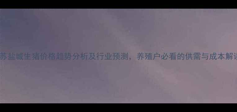 图片 江苏盐城生猪价格趋势分析及行业预测，养殖户必看的供需与成本解读1