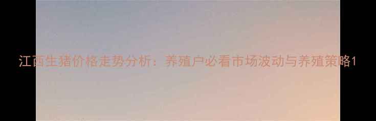 图片 江西生猪价格走势分析：养殖户必看市场波动与养殖策略1