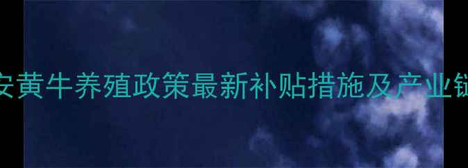 图片 江西高安黄牛养殖政策最新补贴措施及产业链发展全