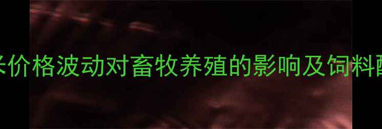 图片 河北广玉玉米价格波动对畜牧养殖的影响及饲料配方调整指南