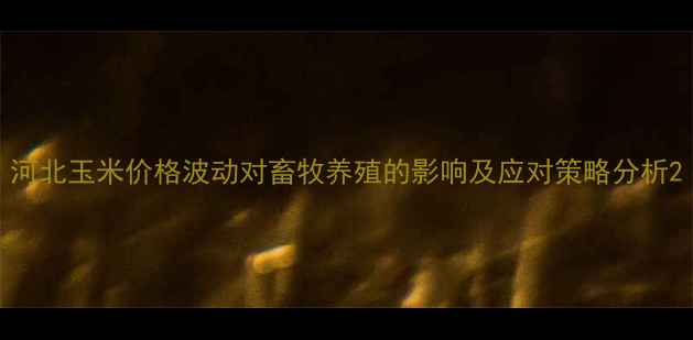 图片 河北玉米价格波动对畜牧养殖的影响及应对策略分析2