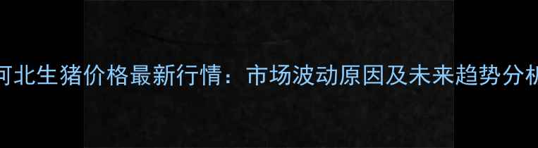 图片 河北生猪价格最新行情：市场波动原因及未来趋势分析