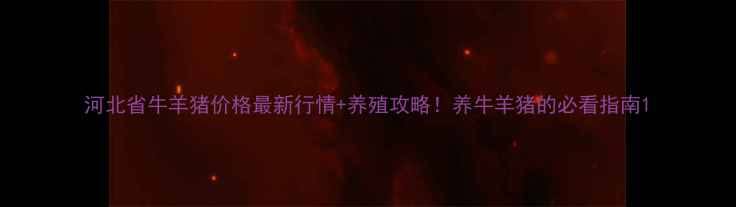 图片 河北省牛羊猪价格最新行情+养殖攻略！养牛羊猪的必看指南1