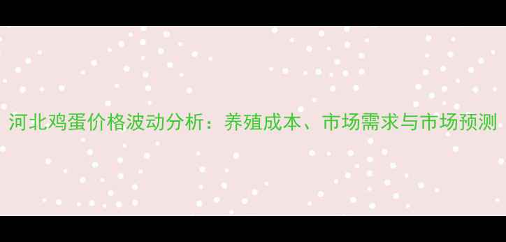 图片 河北鸡蛋价格波动分析：养殖成本、市场需求与市场预测