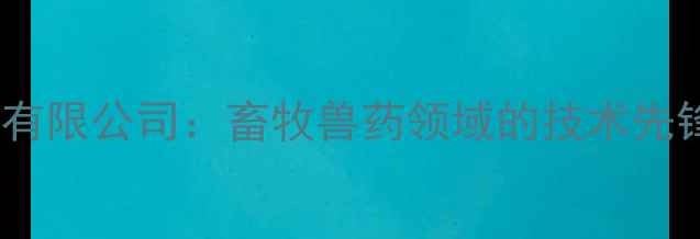 图片 河南农大兽药有限公司：畜牧兽药领域的技术先锋与行业标杆1