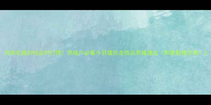 图片 河南毛猪价格实时行情！养殖户必看今日猪价走势及养殖建议（附最新报价表）2