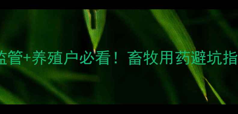 图片 河南省兽药监察所权威监管+养殖户必看！畜牧用药避坑指南（附最新法规解读）2