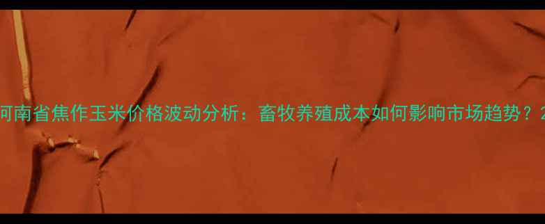图片 河南省焦作玉米价格波动分析：畜牧养殖成本如何影响市场趋势？2