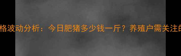 图片 泰安地区生猪价格波动分析：今日肥猪多少钱一斤？养殖户需关注的三大市场趋势2