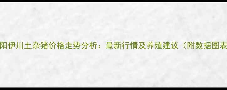图片 洛阳伊川土杂猪价格走势分析：最新行情及养殖建议（附数据图表）