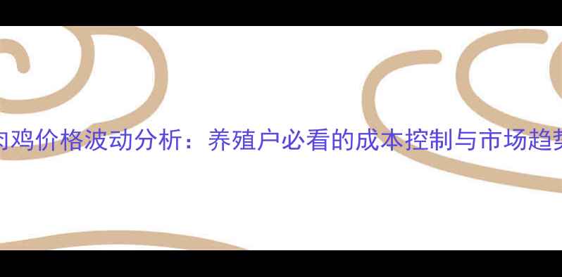 图片 淘汰肉鸡价格波动分析：养殖户必看的成本控制与市场趋势指南