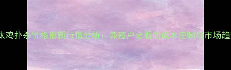 图片 湖北淘汰鸡扑杀价格最新行情分析：养殖户必看的成本控制与市场趋势指南2