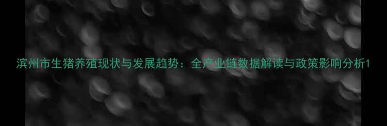 图片 滨州市生猪养殖现状与发展趋势：全产业链数据解读与政策影响分析1