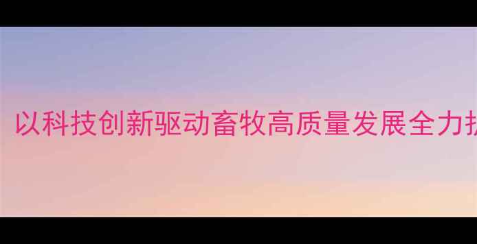 图片 烟台市畜牧局任长良：以科技创新驱动畜牧高质量发展全力护航乡村振兴战略实施