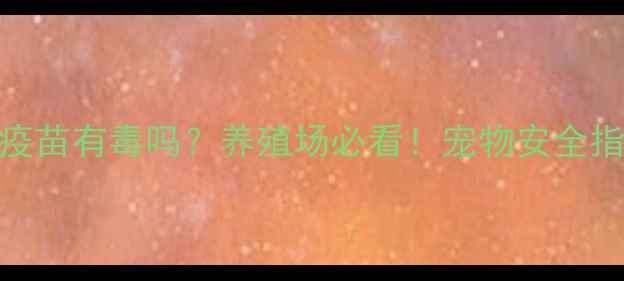 图片 狂犬病疫苗有毒吗？养殖场必看！宠物安全指南深度