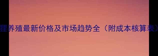 图片 狐狸养殖最新价格及市场趋势全（附成本核算表）2