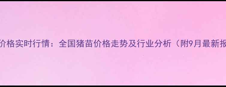 图片 猪苗价格实时行情：全国猪苗价格走势及行业分析（附9月最新报价）
