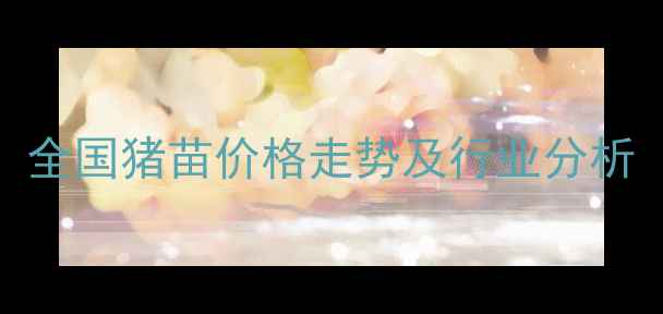 图片 猪苗价格实时行情：全国猪苗价格走势及行业分析（附9月最新报价）1