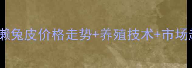 图片 獭兔养殖全攻略｜肃宁獭兔皮价格走势+养殖技术+市场趋势分析（附成本表）2