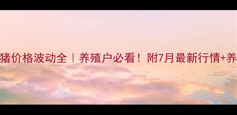 图片 甘肃省生猪价格波动全｜养殖户必看！附7月最新行情+养殖技巧🐷