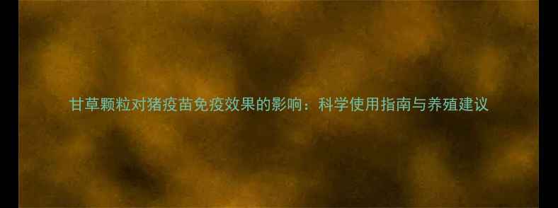 图片 甘草颗粒对猪疫苗免疫效果的影响：科学使用指南与养殖建议