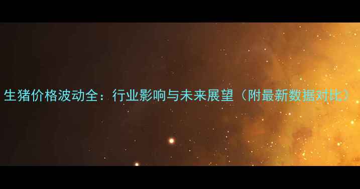 图片 生猪价格波动全：行业影响与未来展望（附最新数据对比）