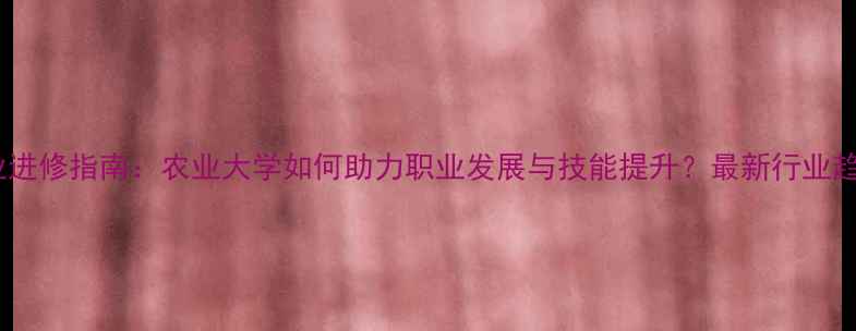 图片 畜牧专业进修指南：农业大学如何助力职业发展与技能提升？最新行业趋势解读1